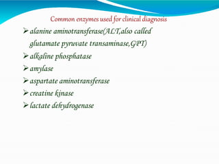 Common enzymes used for clinical diagnosis
alanine aminotransferase(ALT,also called
glutamate pyruvate transaminase,GPT)
alkaline phosphatase
amylase
aspartate aminotransferase
creatine kinase
lactate dehydrogenase
 