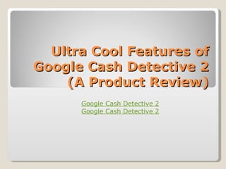 Ultra Cool Features of Google Cash Detective 2 (A Product Review) Google Cash Detective 2 Google Cash Detective 2 