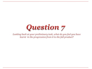 Question 7 Looking back at your preliminary task, what do you feel you have learnt  in the progression from it to the full product? 