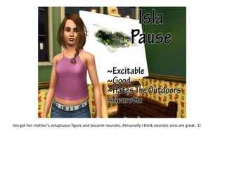 Isla got her mother’s voluptuous figure and became neurotic. Personally I think neurotic sims are great. :D