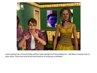 It just wouldn’t be a Pause birthday without Jude making fun of the birthday sim.  And Myra is looking none to keen either. These two must be the worst parents to throw you a birthday!