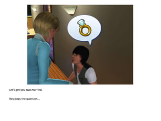 Let’s get you two married.Roy pops the question...