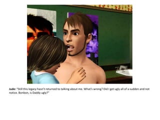 Jude: “Still this legacy hasn’t returned to talking about me. What’s wrong? Did I get ugly all of a sudden and not notice. Bonbon, is Daddy ugly?”