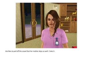 Isla likes to pull off the scowl that her mother does so well. I hate it.