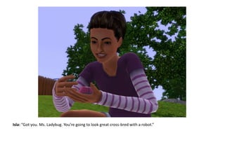 Isla: “Got you. Ms. Ladybug. You’re going to look great cross-bred with a robot.”