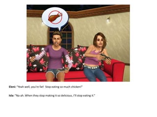 Eleni: “Yeah well, you’re fat!  Stop eating so much chicken!”Isla: “Na-ah. When they stop making it so delicious, I’ll stop eating it.”