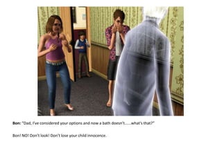 Bon: “Dad, I’ve considered your options and now a bath doesn’t......what’s that?”Bon! NO! Don’t look! Don’t lose your child innocence. 