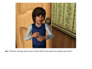 Bon: “Too late!  Grampy, why are you so shiny? What’s that scythe man doing to your back?”