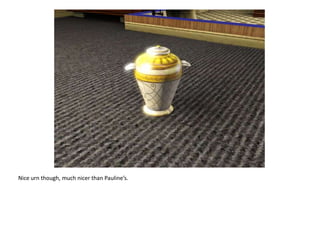 Nice urn though, much nicer than Pauline’s.