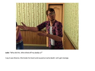 Jude: “Who did this. Who killed off my daddy-o?”I say it was Shanna. She broke his heart and caused an early death. Let’s get revenge.