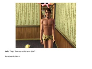 Jude: “Yeah!  Revenge, underwear style!”Put some clothes on.