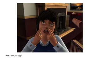 Bon: “Bleh, I is ugly.”