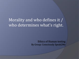 Morality and who defines it / who determines what's right. Ethics of Human testingBy Group: Consciously Speak2Me 