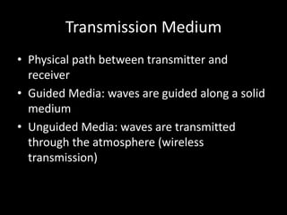 Transmission MediumPhysical path between transmitter and receiverGuided Media: waves are guided along a solid mediumUnguided Media: waves are transmitted through the atmosphere (wireless transmission)
