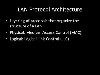 LAN Protocol ArchitectureLayering of protocols that organize the structure of a LANPhysical: Medium Access Control (MAC)Logical: Logical Link Control (LLC)