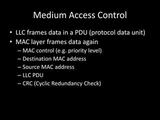 Medium Access ControlLLC frames data in a PDU (protocol data unit)MAC layer frames data againMAC control (e.g. priority level)Destination MAC addressSource MAC addressLLC PDUCRC (Cyclic Redundancy Check)