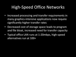 High-Speed Office NetworksIncreased processing and transfer requirements in many graphics-intensive applications now require significantly higher transfer ratesDecreased cost of storage space leads to program and file bloat, increased need for transfer capacityTypical office LAN runs at 1-20mbps, high-speed alternatives run at 100+