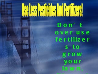 Use Less Pesticides And Fertilizers! Don’t  over use fertilizers to grow your lawn, it’s not good for fish so don’t put it on.  