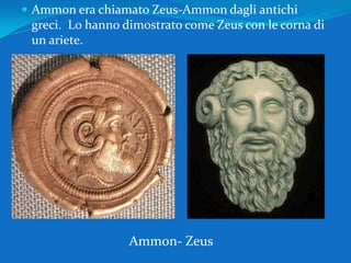 Ammon era chiamato Zeus-Ammon dagli antichi greci.  Lo hanno dimostrato come Zeus con le corna di un ariete.  Ammon- Zeus 