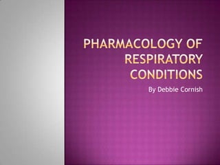 PHARMACOLOGY OF RESPIRATORY CONDITIONS By Debbie Cornish 