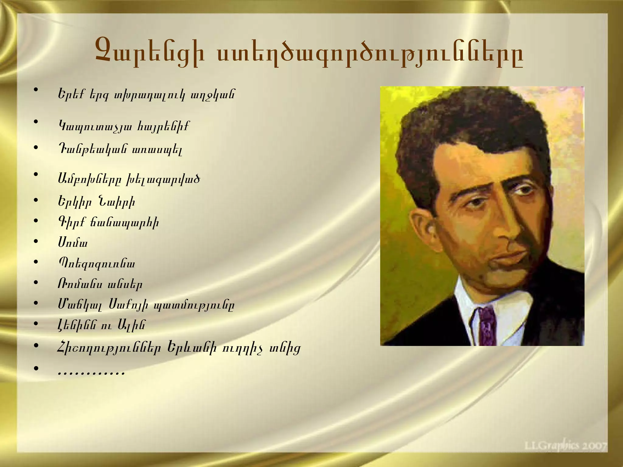 Երեք երգ տխրադալուկ աղջկան   Կապուտաչյա հայրենիք   Դանթեական առասպել Ամբոխները խելագարված   Երկիր Նաիրի Գիրք ճանապարհի Սոմա Պոեզոզուռնա Ռոմանս անսեր Մաճկալ Սաքոյի պատմությունը Լենինն ու Ալին Հիշողություններ Երևանի ուղղիչ տնից ………… Չարենցի ստեղծագործություններ ը 