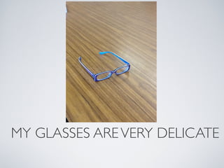 MY GLASSES ARE VERY DELICATE
 