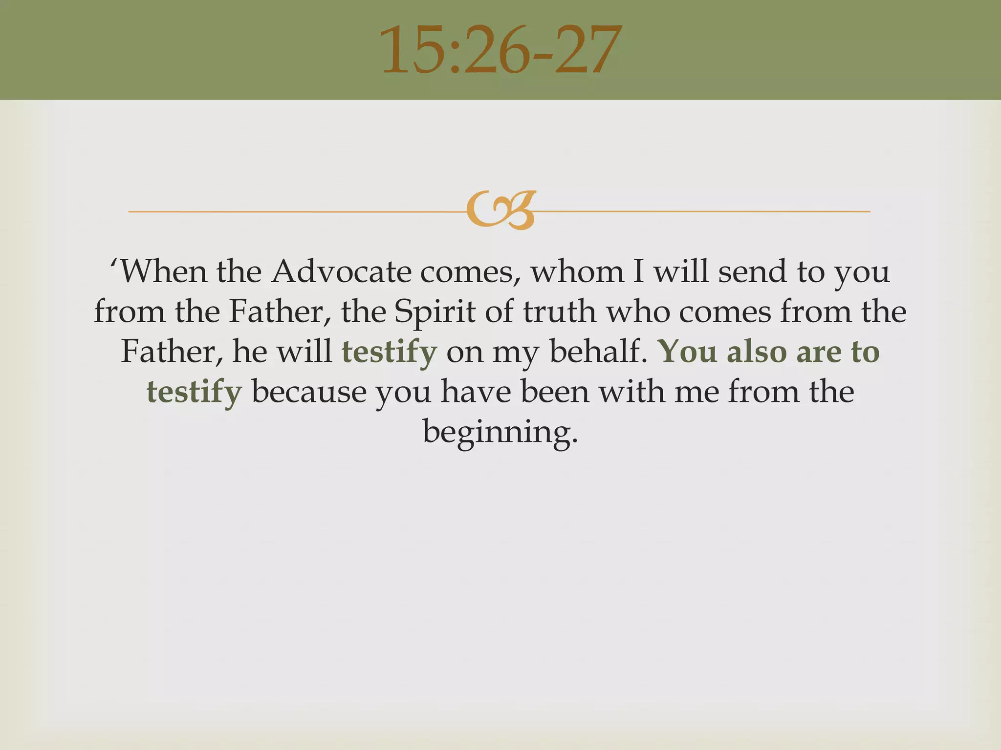 15:26-27

                         
 „When the Advocate comes, whom I will send to you
from the Father, the Spirit of truth who comes from the
  Father, he will testify on my behalf. You also are to
   testify because you have been with me from the
                        beginning.
 