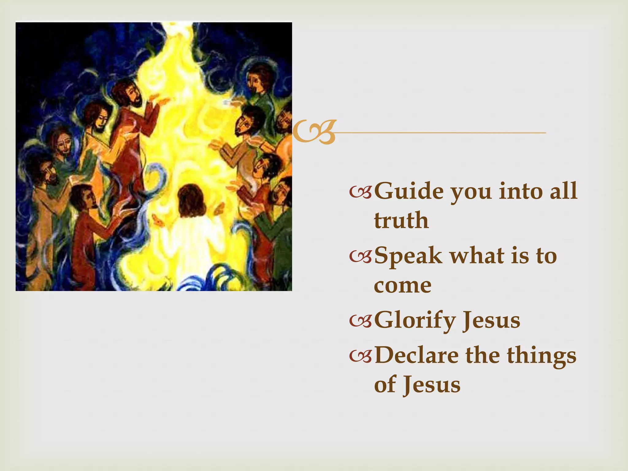 
    Guide you into all
     truth
    Speak what is to
     come
    Glorify Jesus
    Declare the things
     of Jesus
 