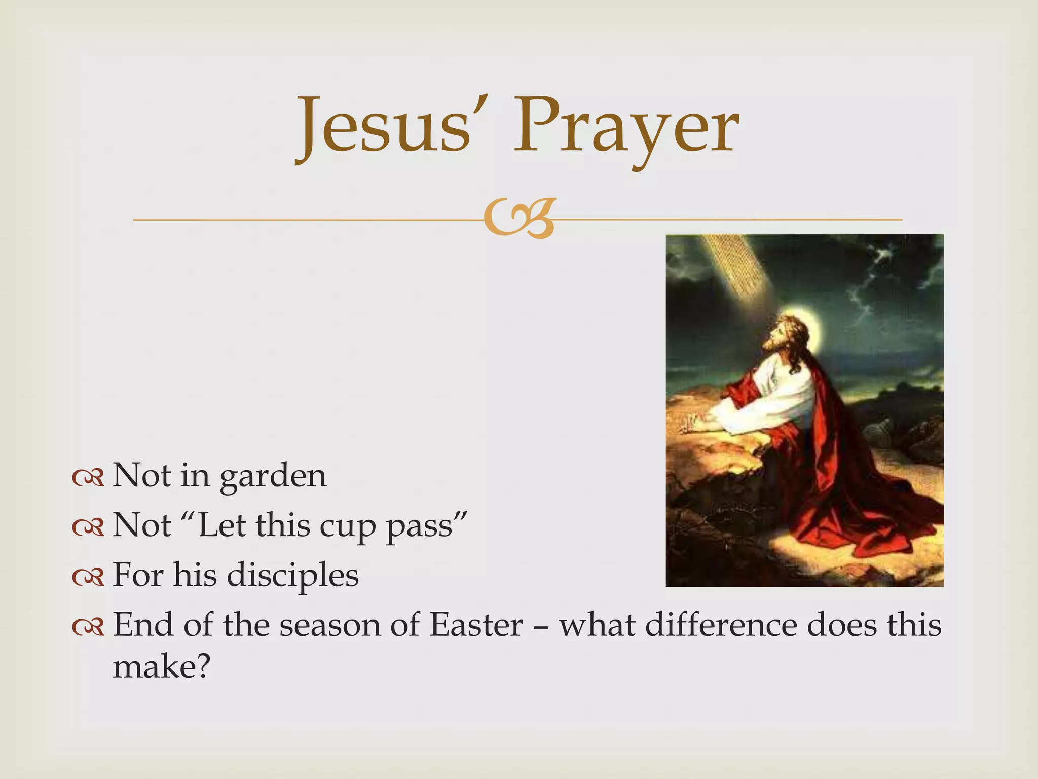 Jesus‟ Prayer
                   


 Not in garden
 Not “Let this cup pass”
 For his disciples
 End of the season of Easter – what difference does this
  make?
 