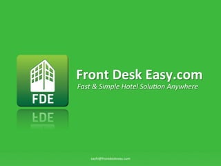 Front	
 ?Desk	
 ?Easy.com	
 ?
Fast	
 ?&	
 ?Simple	
 ?Hotel	
 ?Solu0on	
 ?Anywhere	
 ?




      sayhi@frontdeskeasy.com	
 ?
 