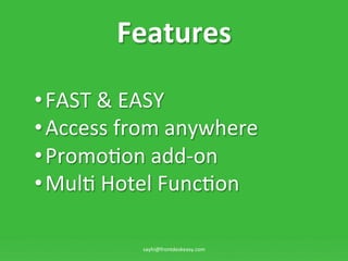 Features	
 ?

??FAST	
 ?&	
 ?EASY	
 ?
??Access	
 ?from	
 ?anywhere	
 ?
??Promo:on	
 ?add-?\on	
 ?
??Mul:	
 ?Hotel	
 ?Func:on	
 ?

               sayhi@frontdeskeasy.com	
 ?
 