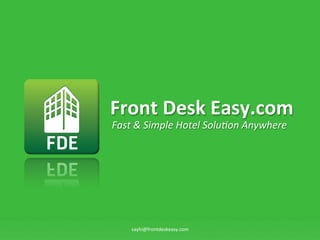 Front	
  Desk	
  Easy.com	
  
Fast	
  &	
  Simple	
  Hotel	
  Solu0on	
  Anywhere	
  




      sayhi@frontdeskeasy.com	
  
 