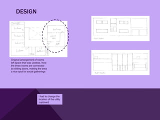 DESIGN




Original arrangement of rooms
left space that was useless. Now
the three rooms are connected
by sliding doors, making the area
a nice spot for social gatherings




                         I had to change the
                         location of the utility
                         cupboard
 