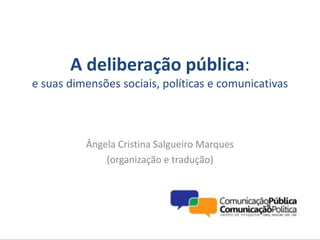 A deliberação pública:
e suas dimensões sociais, políticas e comunicativas
Ângela Cristina Salgueiro Marques
(organização e tradução)
 