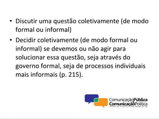 • Discutir uma questão coletivamente (de modo
  formal ou informal)
• Decidir coletivamente (de modo formal ou
  informal) se devemos ou não agir para
  solucionar essa questão, seja através do
  governo formal, seja de processos individuais
  mais informais (p. 215).
 
