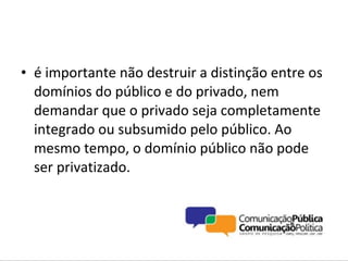 • é importante não destruir a distinção entre os
  domínios do público e do privado, nem
  demandar que o privado seja completamente
  integrado ou subsumido pelo público. Ao
  mesmo tempo, o domínio público não pode
  ser privatizado.
 