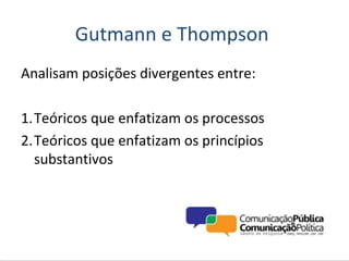 Gutmann e Thompson
Analisam posições divergentes entre:

1.Teóricos que enfatizam os processos
2.Teóricos que enfatizam os princípios
  substantivos
 