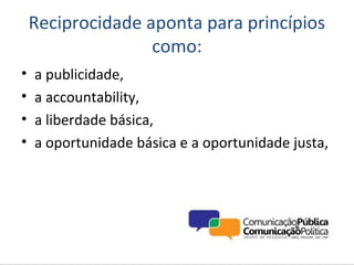 Reciprocidade aponta para princípios
                   como:
•   a publicidade,
•   a accountability,
•   a liberdade básica,
•   a oportunidade básica e a oportunidade justa,
 