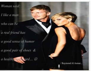 Woman said:

I like a man

who can be

a real friend has

a good sense of humor

a good pair of shoes &

a healthy gold card… 
                              / Raymond Al Asmar...
                         /▌
                         /
 