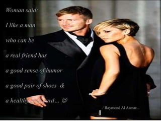 Woman said:
I like a man
who can be
a real friend has
a good sense of humor
a good pair of shoes &
a healthy gold card… 
/ Raymond Al Asmar...
/▌
/ 
 