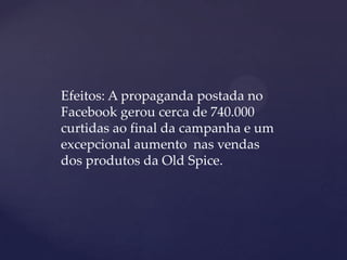 Efeitos: A propaganda postada no
Facebook gerou cerca de 740.000
curtidas ao final da campanha e um
excepcional aumento nas vendas
dos produtos da Old Spice.
 