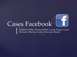 {
Cases Facebook
Amanda Miller, Karina Stolet, Luana Finger, Luiza
Dumont, Mariana Lyrio e Mariana Mader
 