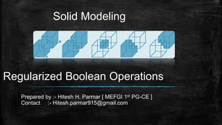 Solid Modeling
Regularized Boolean Operations
Prepared by :- Hitesh H. Parmar [ MEFGI 1st PG-CE ]
Contact :- Hitesh.parmar915@gmail.com
 