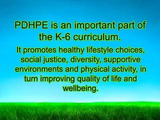 PDHPE is an important part of
the K-6 curriculum.
It promotes healthy lifestyle choices,
social justice, diversity, supportive
environments and physical activity, in
turn improving quality of life and
wellbeing.

 