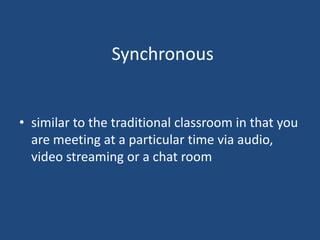 Synchronous

• similar to the traditional classroom in that you
are meeting at a particular time via audio,
video streaming or a chat room

 