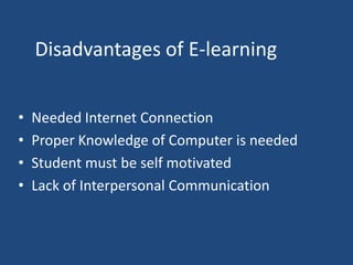 Disadvantages of E-learning
•
•
•
•

Needed Internet Connection
Proper Knowledge of Computer is needed
Student must be self motivated
Lack of Interpersonal Communication

 