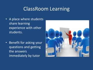 ClassRoom Learning
• A place where students
share learning
experience with other
students.
• Benefit for asking your
questions and getting
the answers
immediately by tutor

 
