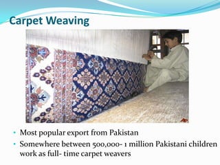 Carpet Weaving

• Most popular export from Pakistan
• Somewhere between 500,000- 1 million Pakistani children

work as full- time carpet weavers

 