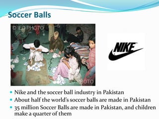 Soccer Balls

 Nike and the soccer ball industry in Pakistan
 About half the world’s soccer balls are made in Pakistan
 35 million Soccer Balls are made in Pakistan, and children

make a quarter of them

 
