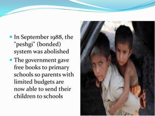  In September 1988, the
"peshgi" (bonded)

system was abolished
 The government gave
free books to primary
schools so parents with
limited budgets are
now able to send their
children to schools

 